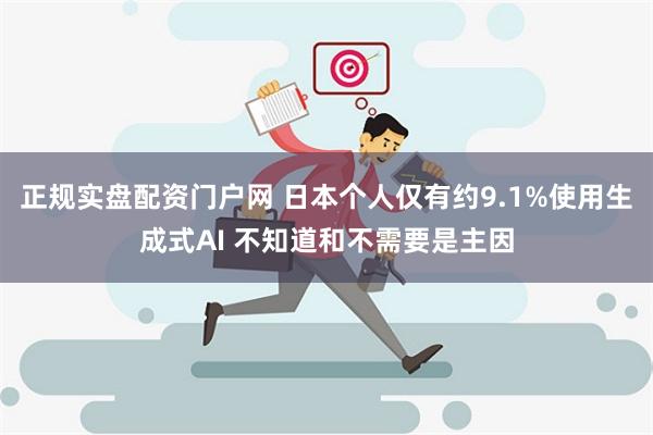 正规实盘配资门户网 日本个人仅有约9.1%使用生成式AI 不知道和不需要是主因