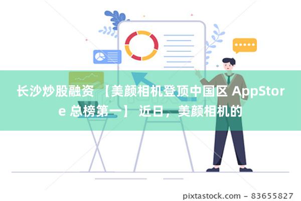 长沙炒股融资 【美颜相机登顶中国区 AppStore 总榜第一】 近日，美颜相机的