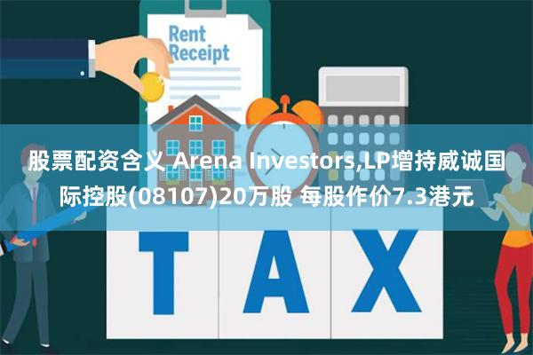 股票配资含义 Arena Investors,LP增持威诚国际控股(08107)20万股 每股作价7.3港元