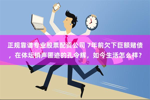 正规靠谱专业股票配资公司 7年前欠下巨额赌债，在体坛销声匿迹的孔令辉，如今生活怎么样？