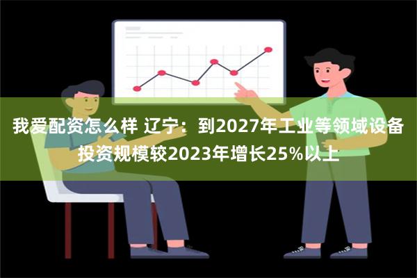 我爱配资怎么样 辽宁：到2027年工业等领域设备投资规模较2023年增长25%以上