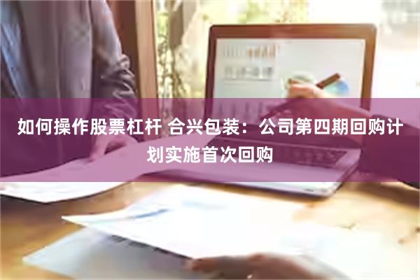 如何操作股票杠杆 合兴包装：公司第四期回购计划实施首次回购