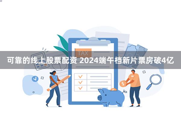 可靠的线上股票配资 2024端午档新片票房破4亿