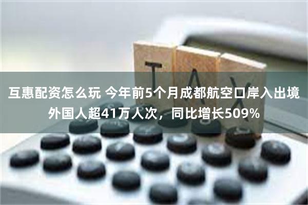 互惠配资怎么玩 今年前5个月成都航空口岸入出境外国人超41万人次，同比增长509%