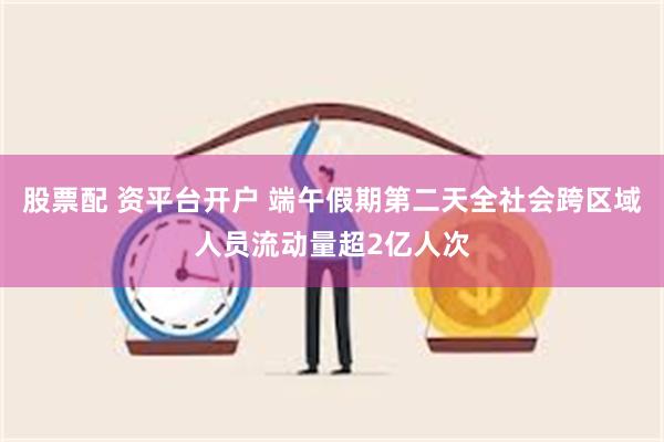 股票配 资平台开户 端午假期第二天全社会跨区域人员流动量超2亿人次