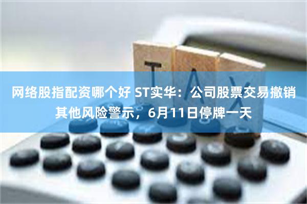 网络股指配资哪个好 ST实华：公司股票交易撤销其他风险警示，6月11日停牌一天