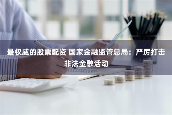 最权威的股票配资 国家金融监管总局：严厉打击非法金融活动