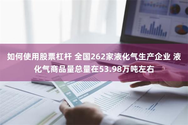 如何使用股票杠杆 全国262家液化气生产企业 液化气商品量总量在53.98万吨左右