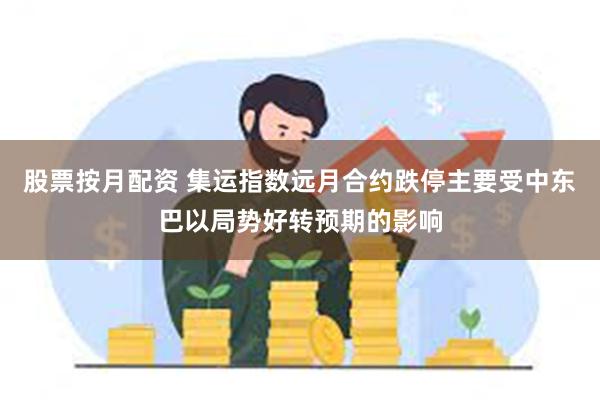 股票按月配资 集运指数远月合约跌停主要受中东巴以局势好转预期的影响