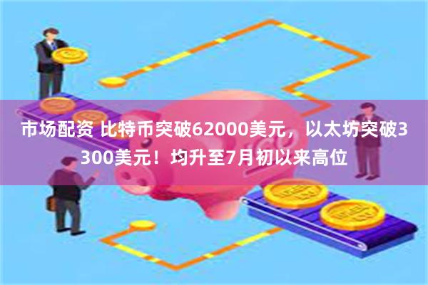 市场配资 比特币突破62000美元，以太坊突破3300美元！均升至7月初以来高位