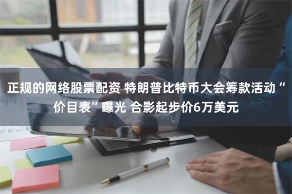 正规的网络股票配资 特朗普比特币大会筹款活动“价目表”曝光 合影起步价6万美元