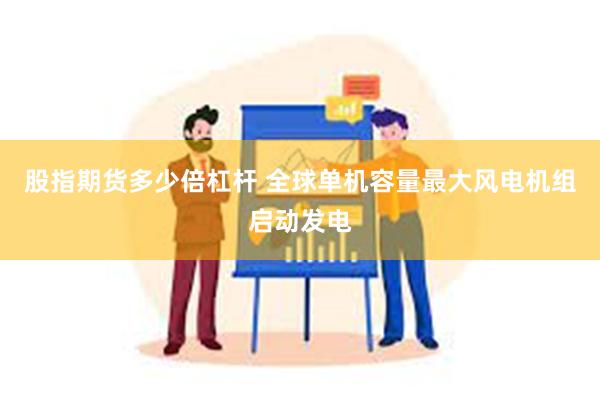 股指期货多少倍杠杆 全球单机容量最大风电机组启动发电