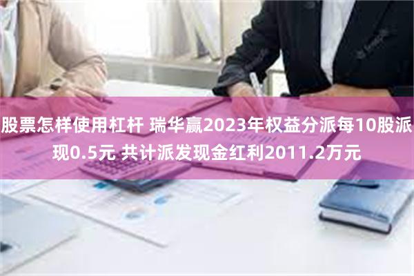 股票怎样使用杠杆 瑞华赢2023年权益分派每10股派现0.5元 共计派发现金红利2011.2万元