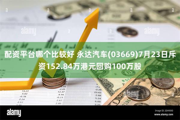 配资平台哪个比较好 永达汽车(03669)7月23日斥资152.84万港元回购100万股