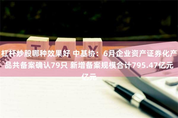 杠杆炒股哪种效果好 中基协：6月企业资产证券化产品共备案确认79只 新增备案规模合计795.47亿元