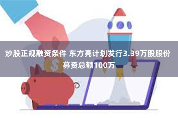 炒股正规融资条件 东方亮计划发行3.39万股股份 募资总额100万