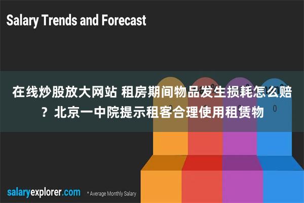 在线炒股放大网站 租房期间物品发生损耗怎么赔？北京一中院提示租客合理使用租赁物