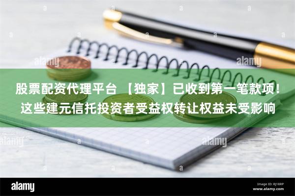 股票配资代理平台 【独家】已收到第一笔款项！这些建元信托投资者受益权转让权益未受影响