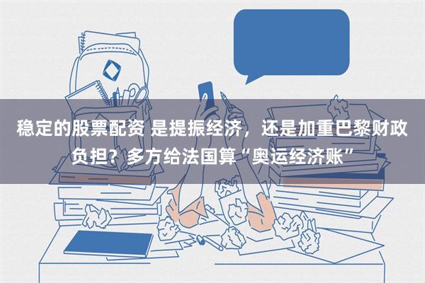 稳定的股票配资 是提振经济，还是加重巴黎财政负担？多方给法国算“奥运经济账”