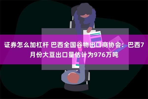 证券怎么加杠杆 巴西全国谷物出口商协会：巴西7月份大豆出口量估计为976万吨