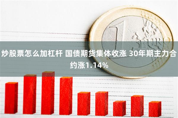 炒股票怎么加杠杆 国债期货集体收涨 30年期主力合约涨1.14%