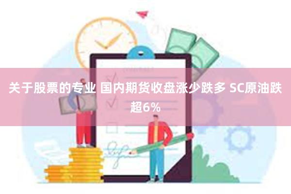 关于股票的专业 国内期货收盘涨少跌多 SC原油跌超6%