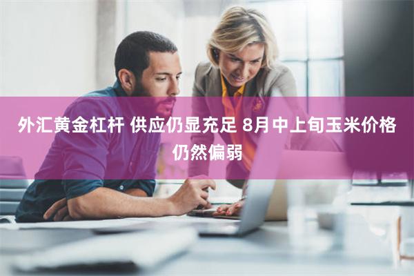 外汇黄金杠杆 供应仍显充足 8月中上旬玉米价格仍然偏弱