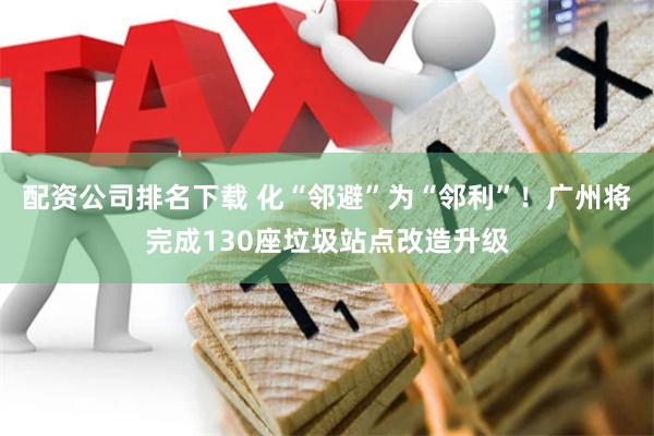 配资公司排名下载 化“邻避”为“邻利”！广州将完成130座垃圾站点改造升级