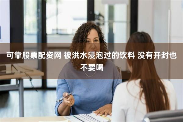 可靠股票配资网 被洪水浸泡过的饮料 没有开封也不要喝