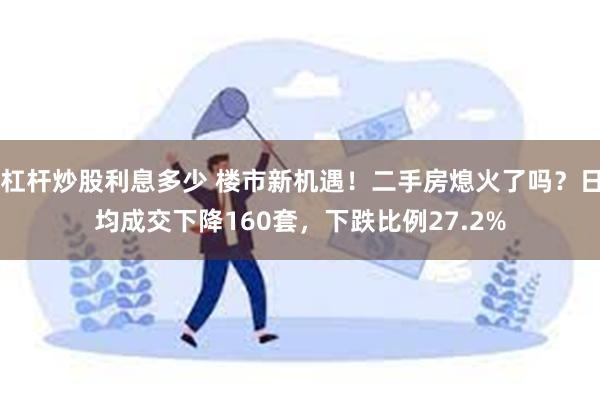 杠杆炒股利息多少 楼市新机遇！二手房熄火了吗？日均成交下降160套，下跌比例27.2%