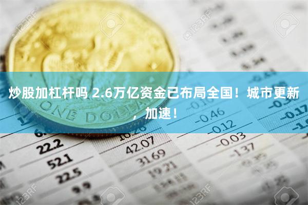 炒股加杠杆吗 2.6万亿资金已布局全国！城市更新，加速！