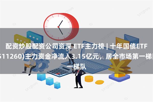 配资炒股配资公司资深 ETF主力榜 | 十年国债ETF(511260)主力资金净流入3.15亿元，居全市场第一梯队