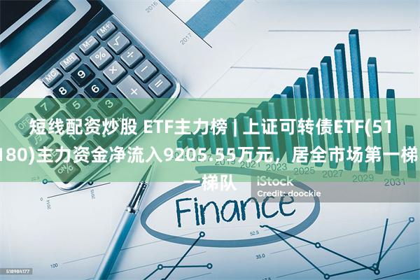 短线配资炒股 ETF主力榜 | 上证可转债ETF(511180)主力资金净流入9205.55万元，居全市场第一梯队