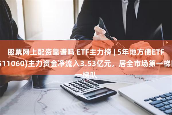 股票网上配资靠谱吗 ETF主力榜 | 5年地方债ETF(511060)主力资金净流入3.53亿元，居全市场第一梯队