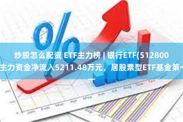 炒股怎么配资 ETF主力榜 | 银行ETF(512800)主力资金净流入5211.48万元，居股票型ETF基金第一