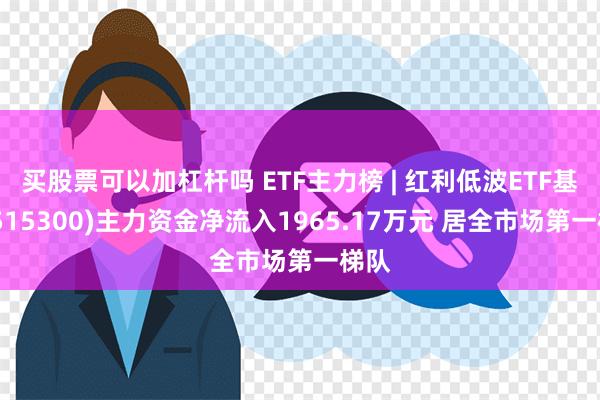 买股票可以加杠杆吗 ETF主力榜 | 红利低波ETF基金(515300)主力资金净流入1965.17万元 居全市场第一梯队