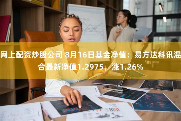 网上配资炒股公司 8月16日基金净值：易方达科讯混合最新净值1.2975，涨1.26%