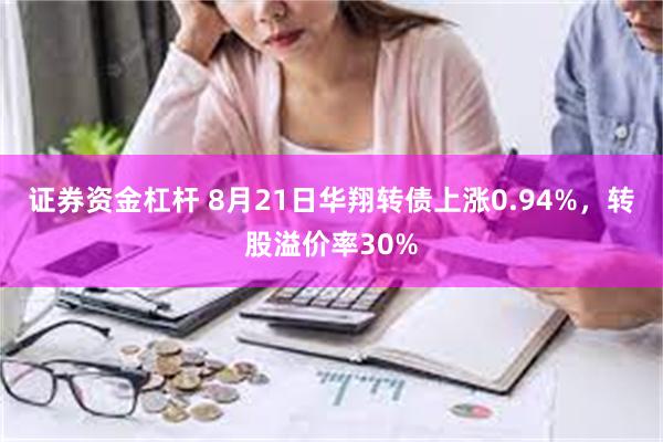 证券资金杠杆 8月21日华翔转债上涨0.94%，转股溢价率30%