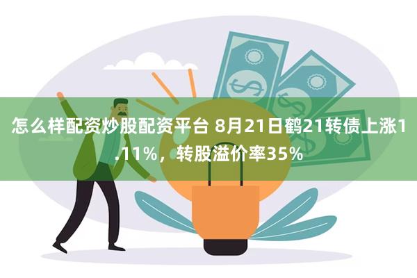 怎么样配资炒股配资平台 8月21日鹤21转债上涨1.11%，转股溢价率35%