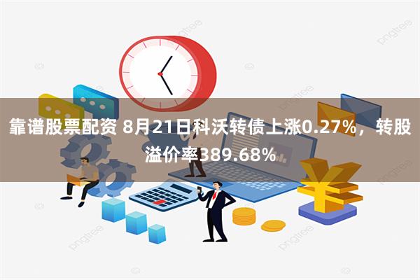 靠谱股票配资 8月21日科沃转债上涨0.27%，转股溢价率389.68%