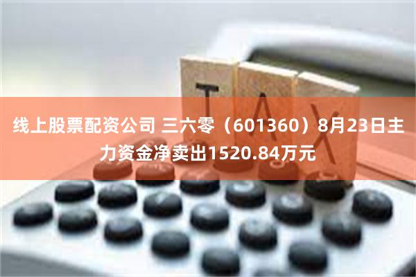 线上股票配资公司 三六零（601360）8月23日主力资金净卖出1520.84万元