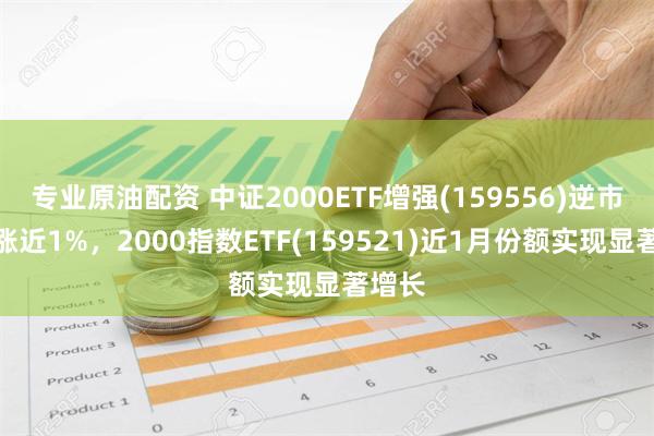 专业原油配资 中证2000ETF增强(159556)逆市翻红涨近1%，2000指数ETF(159521)近1月份额实现显著增长