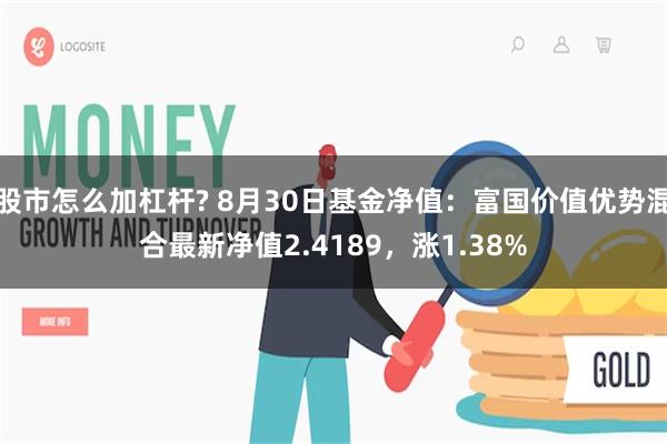 股市怎么加杠杆? 8月30日基金净值：富国价值优势混合最新净值2.4189，涨1.38%