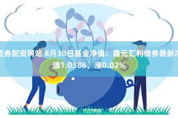 证券配资网站 8月30日基金净值：鑫元汇利债券最新净值1.0386，涨0.02%