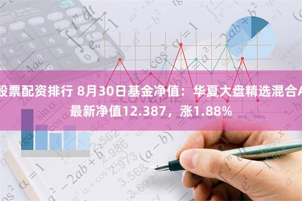 股票配资排行 8月30日基金净值：华夏大盘精选混合A最新净值12.387，涨1.88%