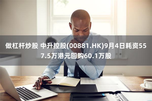 做杠杆炒股 中升控股(00881.HK)9月4日耗资557.5万港元回购60.1万股