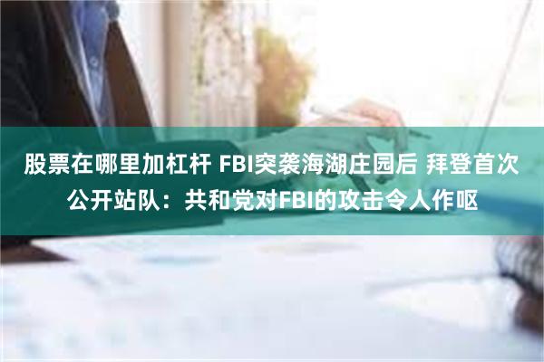 股票在哪里加杠杆 FBI突袭海湖庄园后 拜登首次公开站队：共和党对FBI的攻击令人作呕