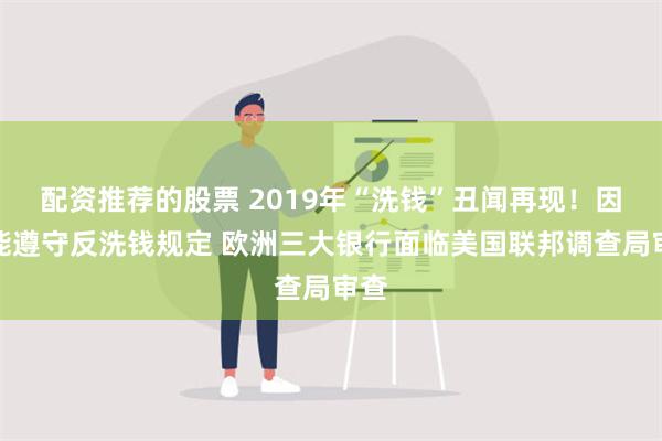 配资推荐的股票 2019年“洗钱”丑闻再现！因未能遵守反洗钱规定 欧洲三大银行面临美国联邦调查局审查