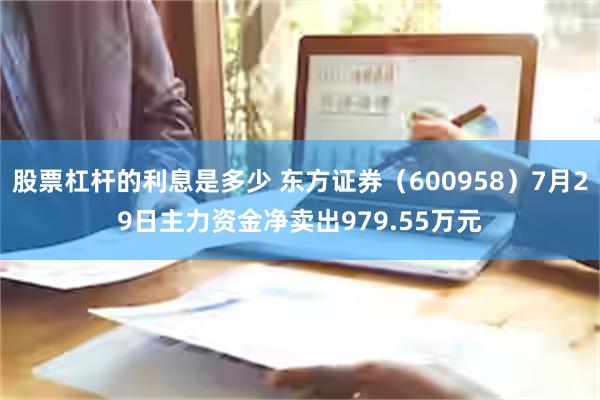 股票杠杆的利息是多少 东方证券（600958）7月29日主力资金净卖出979.55万元