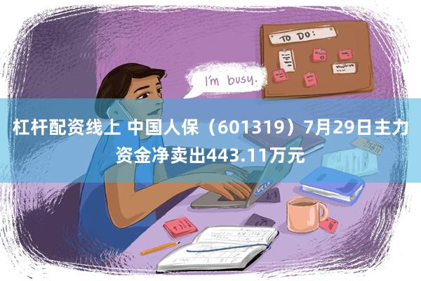 杠杆配资线上 中国人保（601319）7月29日主力资金净卖出443.11万元